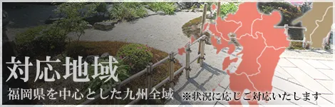 対応地域 福岡県を中心とした九州全域 ※状況に応じて対応いたします。